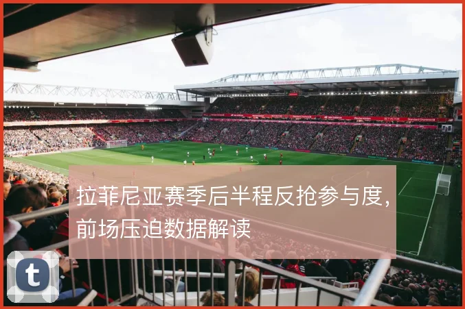 拉菲尼亚赛季后半程反抢参与度，前场压迫数据解读