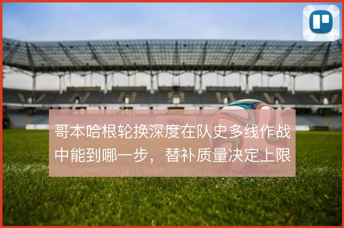 哥本哈根轮换深度在队史多线作战中能到哪一步,替补质量决定上限
