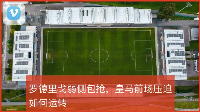 罗德里戈弱侧包抢，皇马前场压迫如何运转