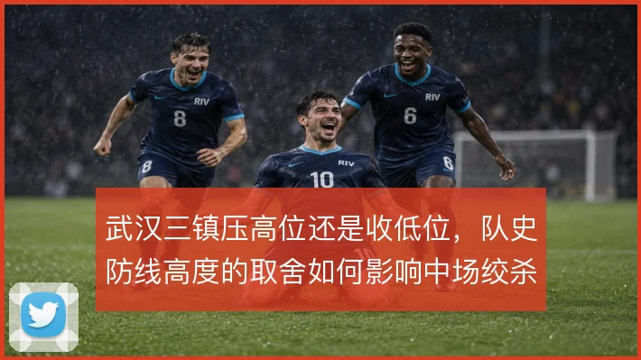 武汉三镇压高位还是收低位，队史防线高度的取舍如何影响中场绞杀质量