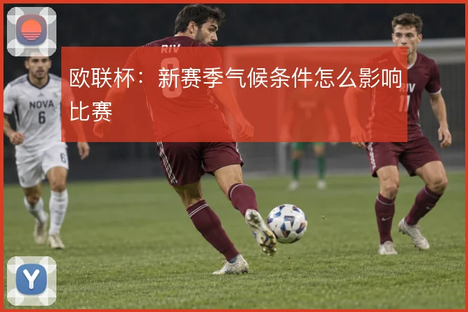 欧联杯:新赛季气候条件怎么影响比赛