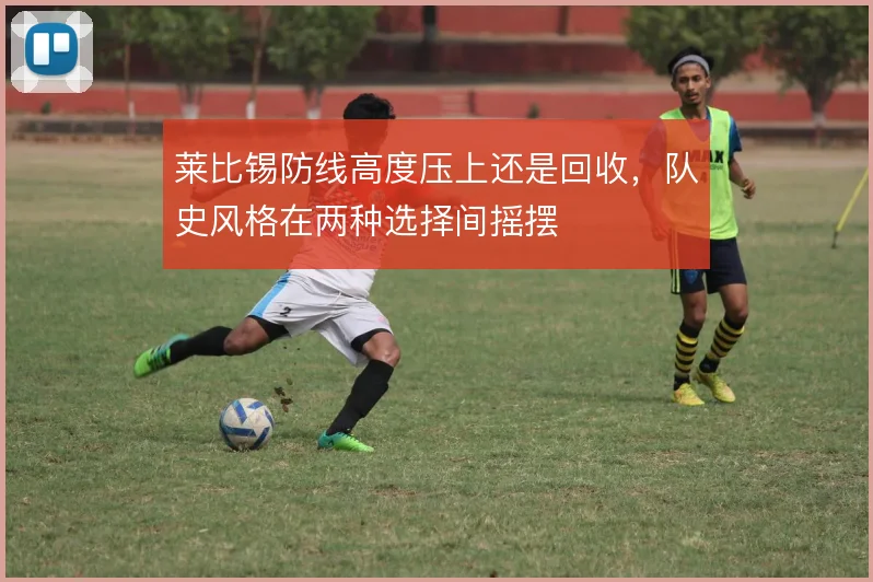 莱比锡防线高度压上还是回收,队史风格在两种选择间摇摆