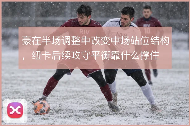 豪在半场调整中改变中场站位结构,纽卡后续攻守平衡靠什么撑住