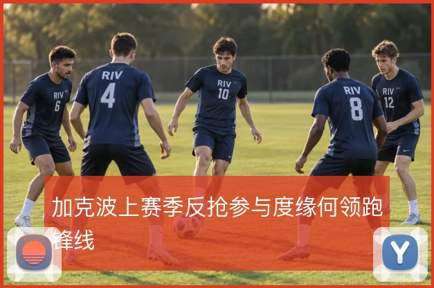 加克波上赛季反抢参与度缘何领跑锋线