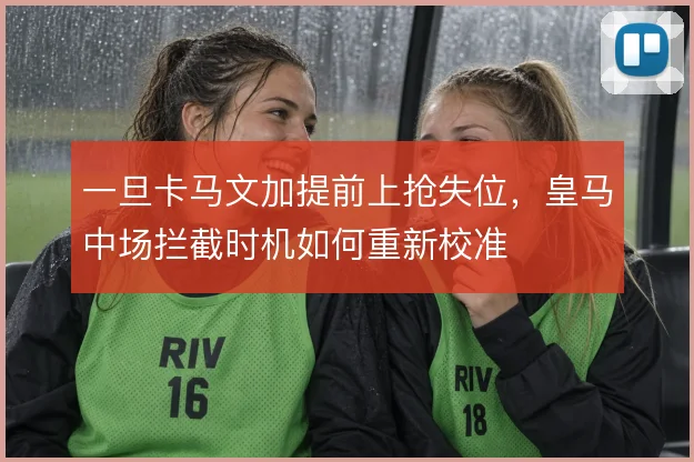 一旦卡马文加提前上抢失位,皇马中场拦截时机如何重新校准